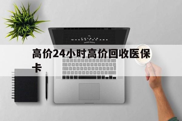 巴彦淖尔最新的高价24小时高价回收医保卡方法分享(巴彦淖尔高价回收医保卡联系方式教程)