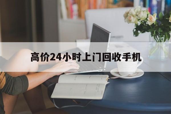 巴彦淖尔最新的高价24小时上门回收手机方法分享(巴彦淖尔全国24小时上门回收手机教程)